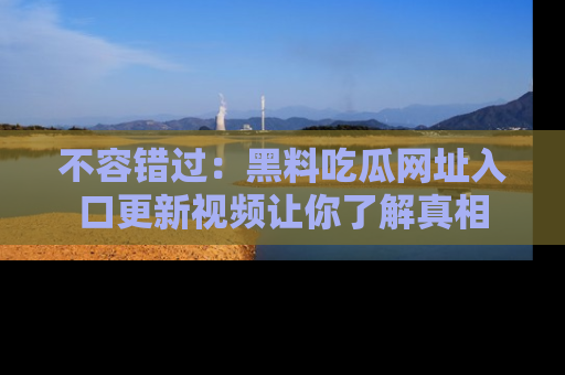不容错过：黑料吃瓜网址入口更新视频让你了解真相