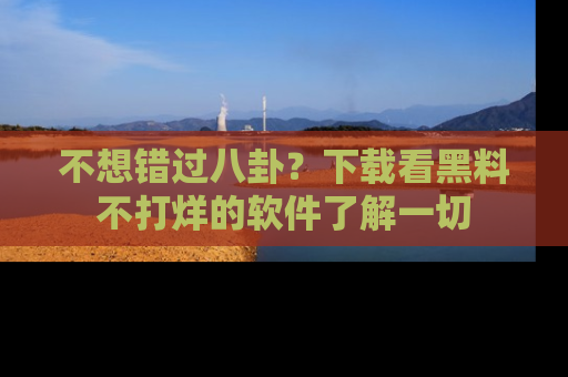 不想错过八卦？下载看黑料不打烊的软件了解一切