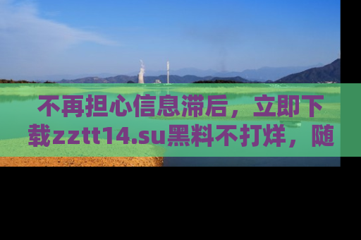 不再担心信息滞后，立即下载zztt14.su黑料不打烊，随时获取新鲜黑料！