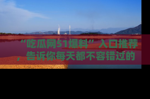“吃瓜网51爆料”入口推荐，告诉你每天都不容错过的娱乐八卦！