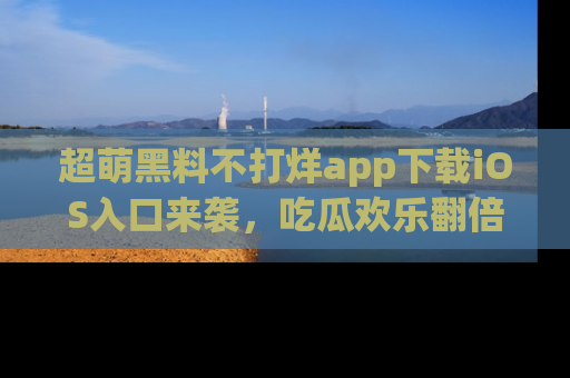 超萌黑料不打烊app下载iOS入口来袭，吃瓜欢乐翻倍！