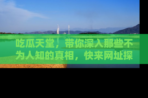 吃瓜天堂，带你深入那些不为人知的真相，快来网址探索吧！
