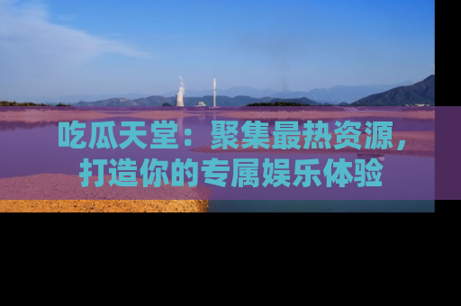 吃瓜天堂：聚集最热资源，打造你的专属娱乐体验