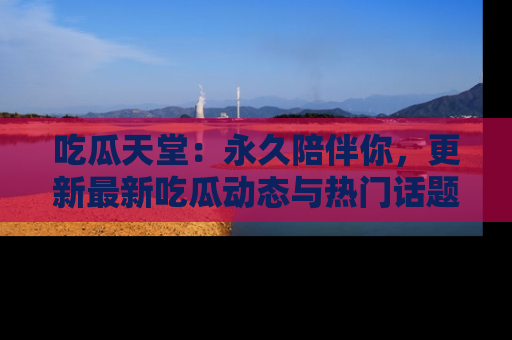 吃瓜天堂：永久陪伴你，更新最新吃瓜动态与热门话题