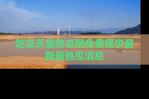 吃瓜天堂吃瓜网免费提供最新最热瓜消息