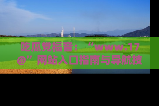 吃瓜党福音：“www.17@”网站入口指南与导航技巧全解析
