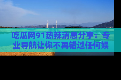 吃瓜网91热辣消息分享：专业导航让你不再错过任何娱乐八卦