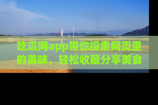 吃瓜网app带你探索网页里的美味，轻松收藏分享美食秘笈