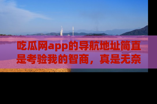 吃瓜网app的导航地址简直是考验我的智商，真是无奈！