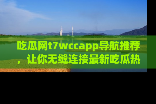 吃瓜网t7wccapp导航推荐，让你无缝连接最新吃瓜热点内容！