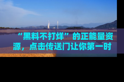 “黑料不打烊”的正能量资源,点击传送门让你第一时间获取最新入口资讯!