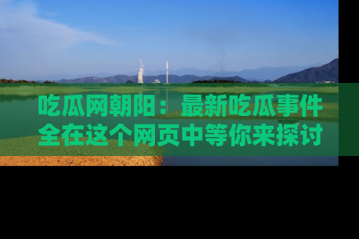 吃瓜网朝阳：最新吃瓜事件全在这个网页中等你来探讨！