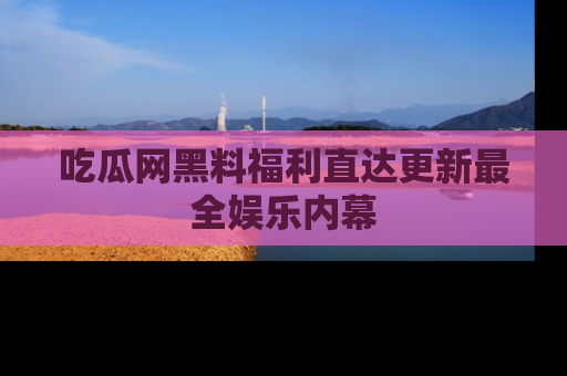 吃瓜网黑料福利直达更新最全娱乐内幕
