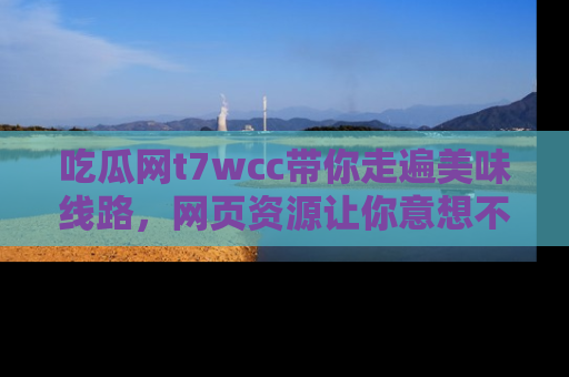 吃瓜网t7wcc带你走遍美味线路，网页资源让你意想不到！