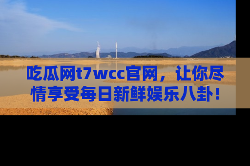 吃瓜网t7wcc官网，让你尽情享受每日新鲜娱乐八卦！