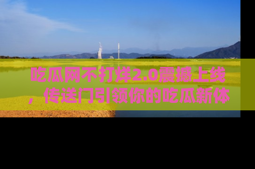 吃瓜网不打烊2.0震撼上线，传送门引领你的吃瓜新体验
