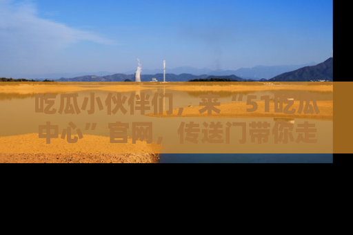 吃瓜小伙伴们，来“51吃瓜中心”官网，传送门带你走入八卦世界！