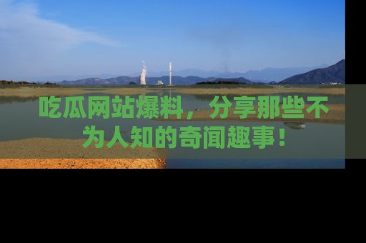 吃瓜网站爆料，分享那些不为人知的奇闻趣事！