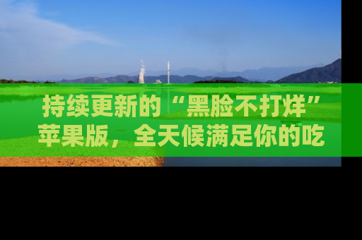 持续更新的“黑脸不打烊”苹果版，全天候满足你的吃瓜需求！