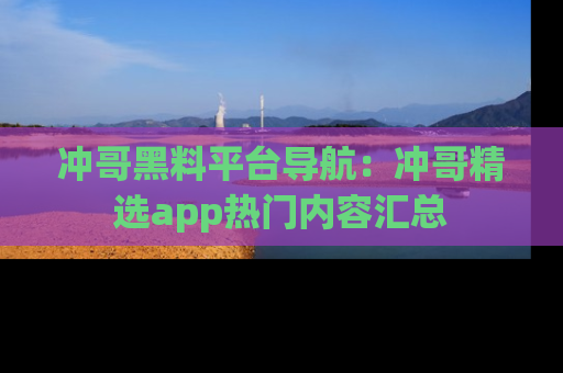 冲哥黑料平台导航：冲哥精选app热门内容汇总