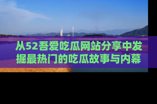 从52吾爱吃瓜网站分享中发掘最热门的吃瓜故事与内幕