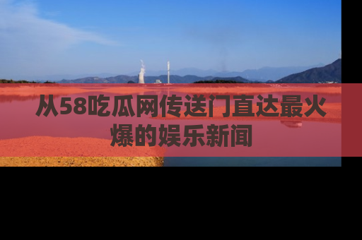 从58吃瓜网传送门直达最火爆的娱乐新闻