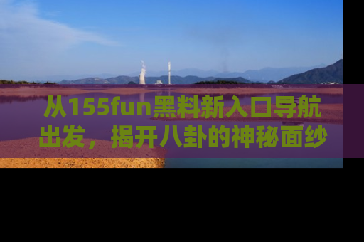 从155fun黑料新入口导航出发，揭开八卦的神秘面纱！