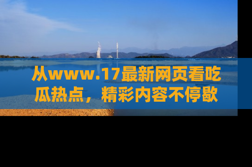 从www.17最新网页看吃瓜热点，精彩内容不停歇
