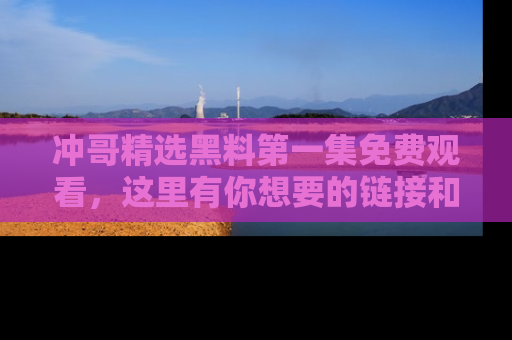 冲哥精选黑料第一集免费观看，这里有你想要的链接和内幕！