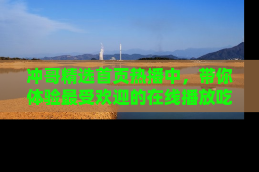 冲哥精选首页热播中，带你体验最受欢迎的在线播放吃瓜节目