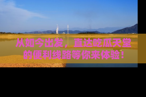 从如今出发，直达吃瓜天堂的便利线路等你来体验！