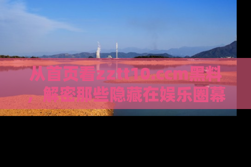 从首页看zztt10.ccm黑料，解密那些隐藏在娱乐圈幕后的丑闻故事！
