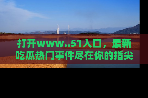 打开www..51入口，最新吃瓜热门事件尽在你的指尖，马上来看看！