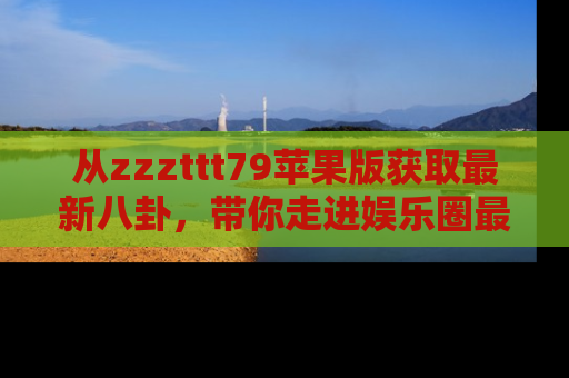 从zzzttt79苹果版获取最新八卦，带你走进娱乐圈最热内幕！