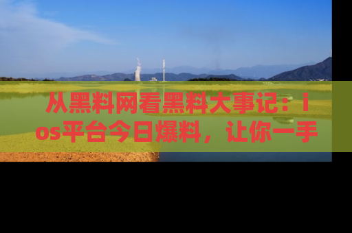 从黑料网看黑料大事记：ios平台今日爆料，让你一手掌握八卦内幕