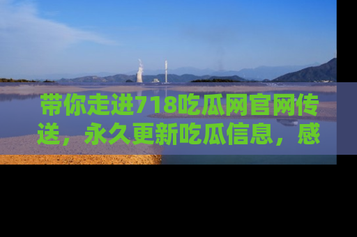 带你走进718吃瓜网官网传送，永久更新吃瓜信息，感受娱乐圈的风云变幻！