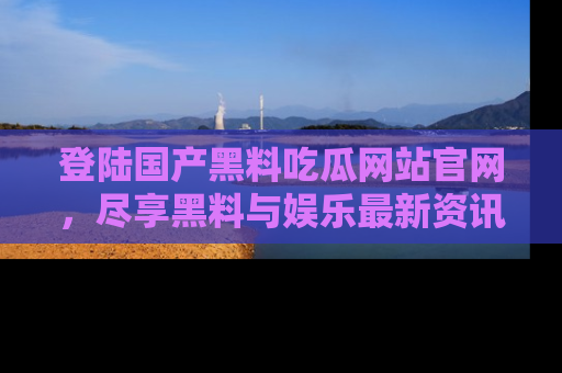 登陆国产黑料吃瓜网站官网，尽享黑料与娱乐最新资讯