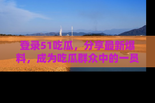 登录51吃瓜，分享最新爆料，成为吃瓜群众中的一员！