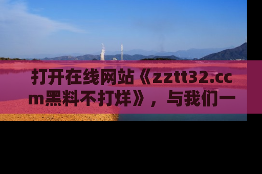 打开在线网站《zztt32.ccm黑料不打烊》，与我们一起揭露那些鲜为人知的黑料与明星秘密！