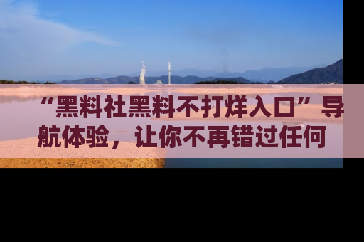 “黑料社黑料不打烊入口”导航体验,让你不再错过任何精彩黑料