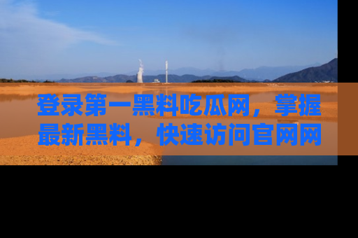 登录第一黑料吃瓜网，掌握最新黑料，快速访问官网网址体验。