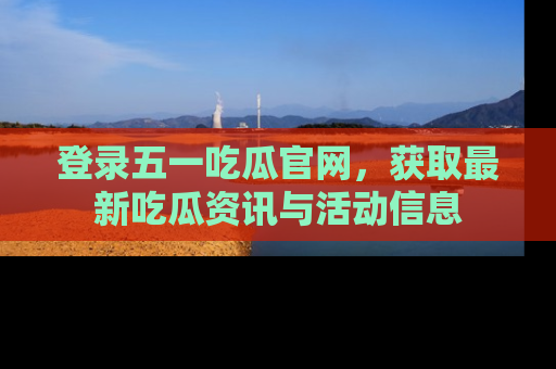 登录五一吃瓜官网，获取最新吃瓜资讯与活动信息