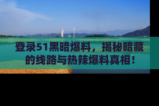 登录51黑暗爆料，揭秘暗藏的线路与热辣爆料真相！