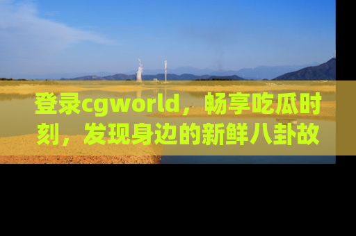 登录cgworld，畅享吃瓜时刻，发现身边的新鲜八卦故事