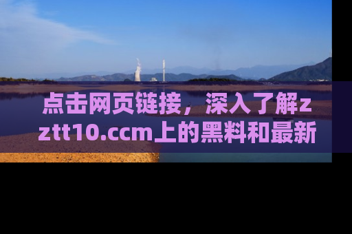 点击网页链接，深入了解zztt10.ccm上的黑料和最新消息！