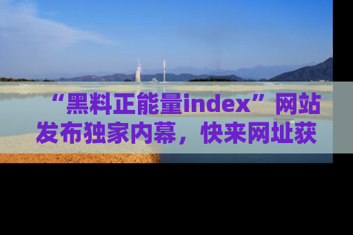 “黑料正能量index”网站发布独家内幕,快来网址获取精彩内容吧!