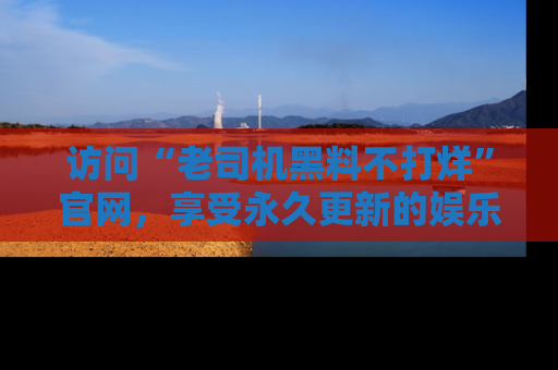 访问“老司机黑料不打烊”官网，享受永久更新的娱乐八卦和内幕新闻！