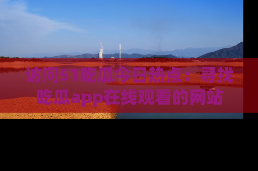 访问51吃瓜今日热点：寻找吃瓜app在线观看的网站