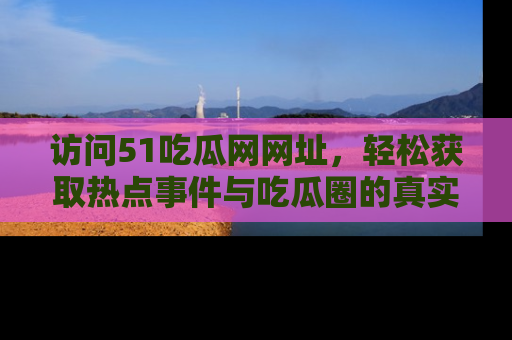 访问51吃瓜网网址，轻松获取热点事件与吃瓜圈的真实地址