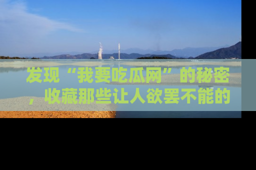发现“我要吃瓜网”的秘密，收藏那些让人欲罢不能的吃瓜段子。